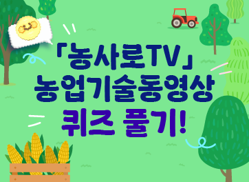 2026. 6. 22.(월) ~ 6. 30.(화) 18시까지 「농사로TV」농업기술동영상 퀴즈 풀기!